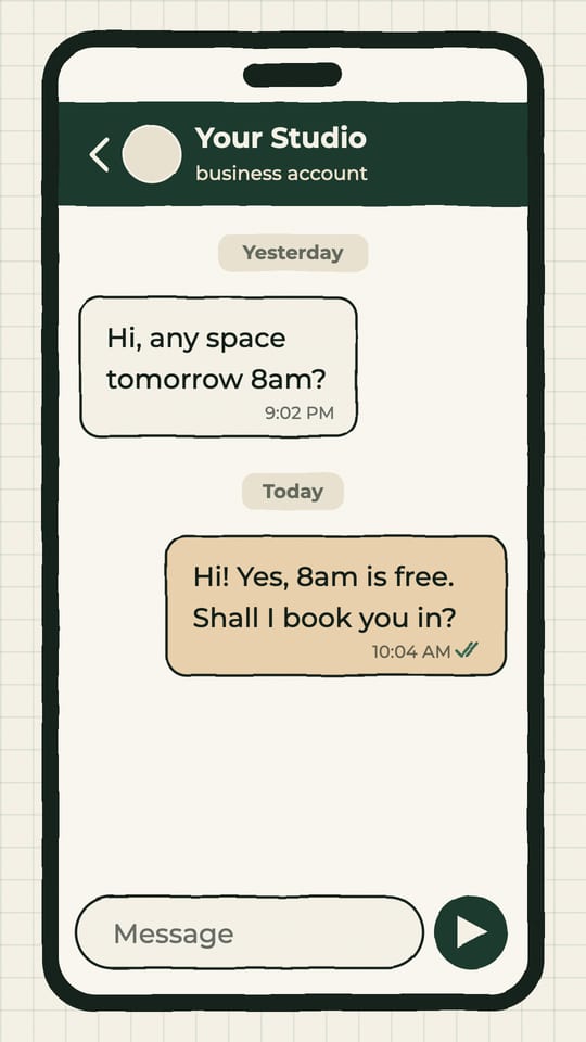 A drawn WhatsApp chat with Your Studio: a customer asks "Hi, any space tomorrow 8am?" at 9:02 PM yesterday, and the studio replies "Hi! Yes, 8am is free. Shall I book you in?" at 10:04 AM today, with no answer after it