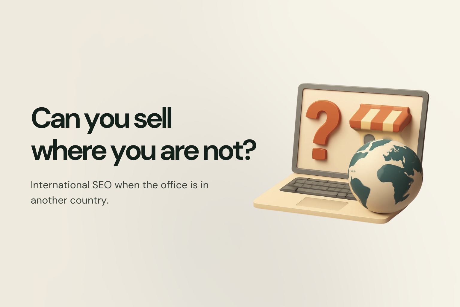 A 3D-rendered laptop showing a question mark and a shop awning, with a globe resting against it, on a cream ground, captioned "Can you sell where you are not? International SEO when the office is in another country."