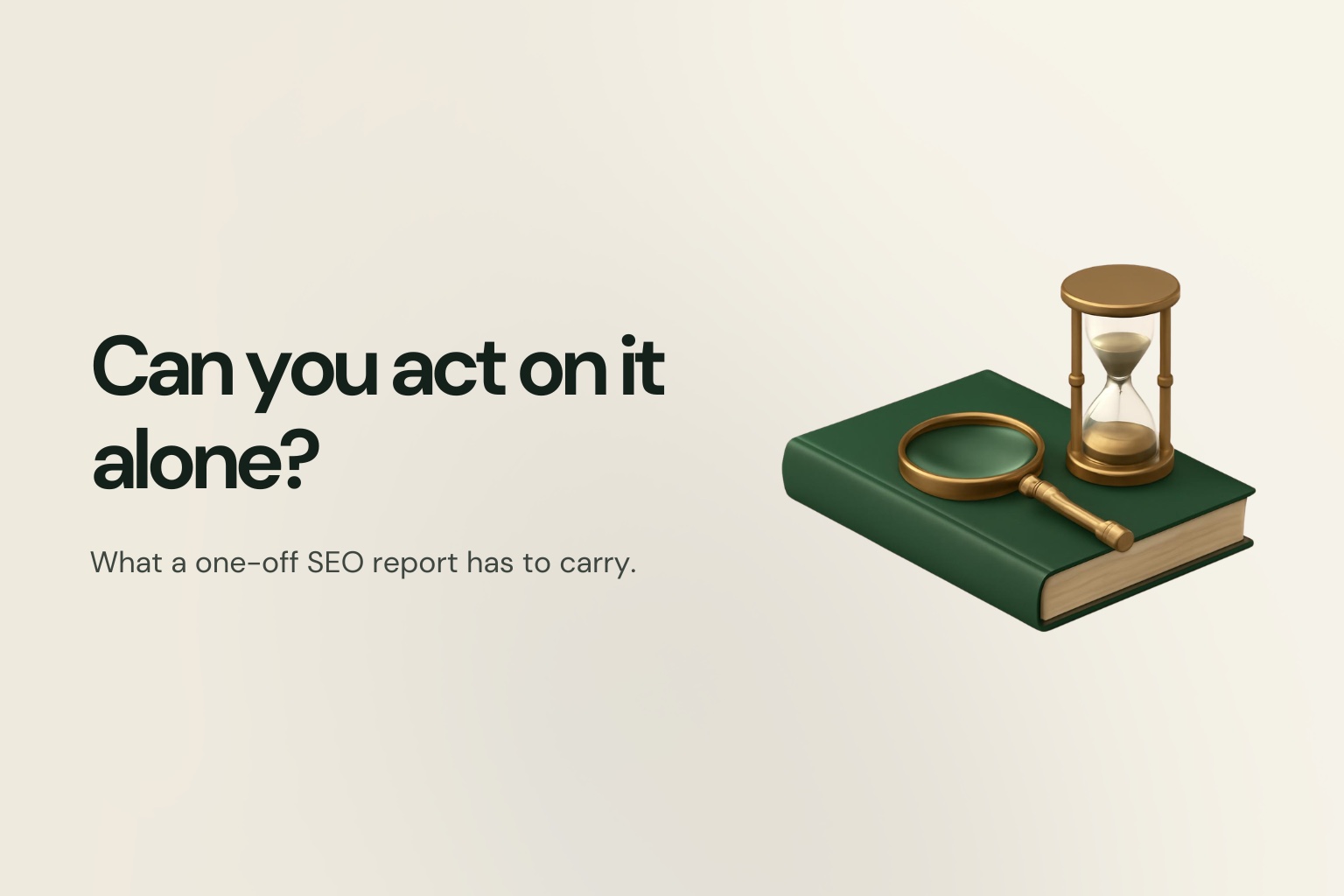 A closed forest-green hardcover report lying on a cream ground with a brass magnifying glass resting on its cover and a brass hourglass standing behind it, captioned "Can you act on it alone? What a one-off SEO report has to carry."